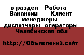  в раздел : Работа » Вакансии »  » Клиент-менеджеры, диспетчеры, операторы . Челябинская обл.